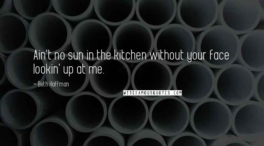 Beth Hoffman Quotes: Ain't no sun in the kitchen without your face lookin' up at me.