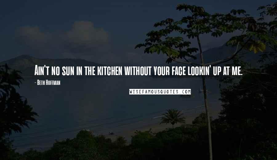 Beth Hoffman Quotes: Ain't no sun in the kitchen without your face lookin' up at me.