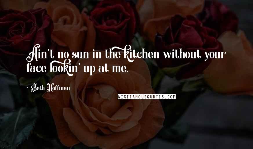 Beth Hoffman Quotes: Ain't no sun in the kitchen without your face lookin' up at me.