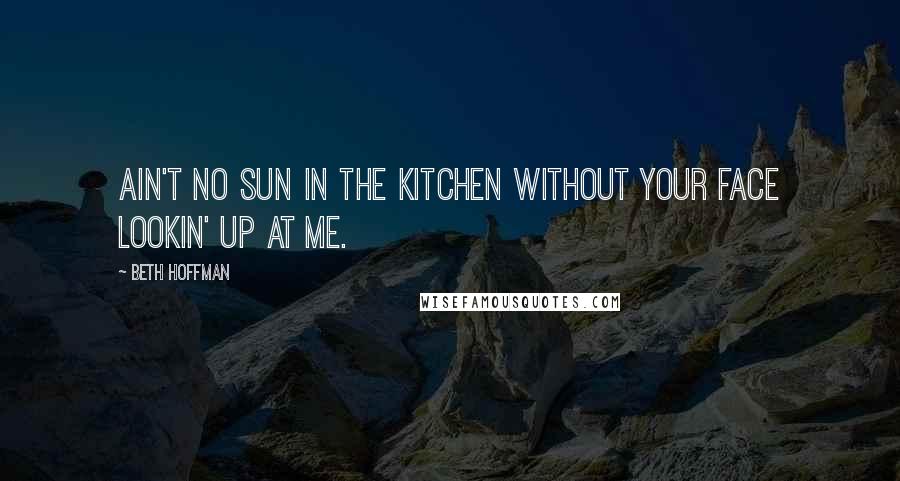 Beth Hoffman Quotes: Ain't no sun in the kitchen without your face lookin' up at me.