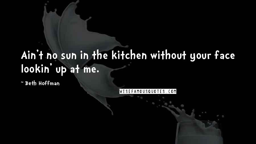 Beth Hoffman Quotes: Ain't no sun in the kitchen without your face lookin' up at me.