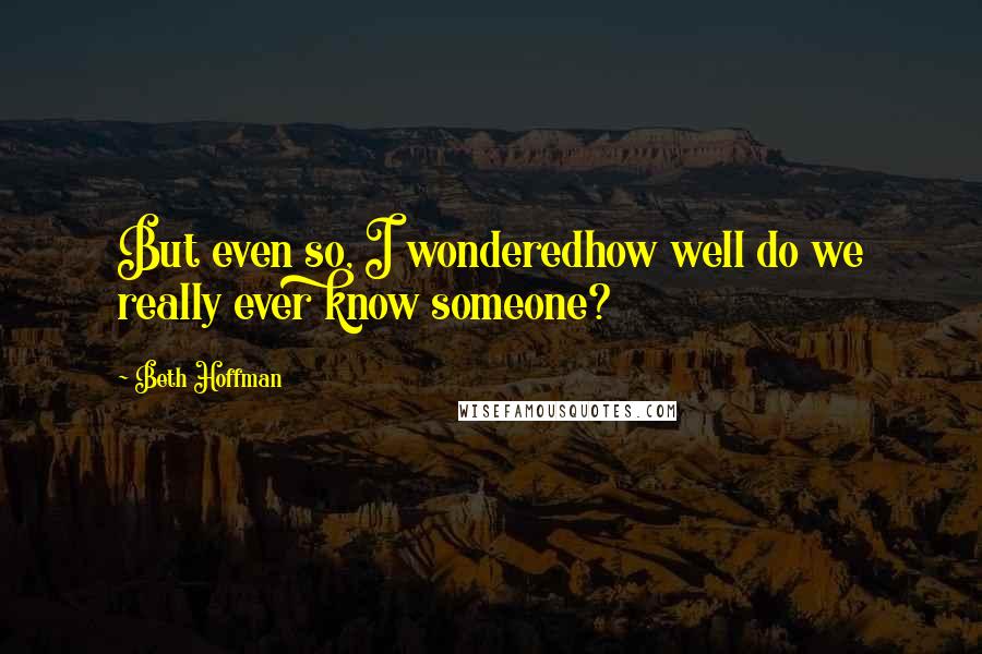 Beth Hoffman Quotes: But even so, I wonderedhow well do we really ever know someone?