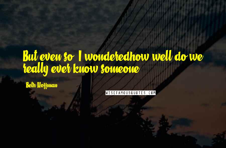 Beth Hoffman Quotes: But even so, I wonderedhow well do we really ever know someone?