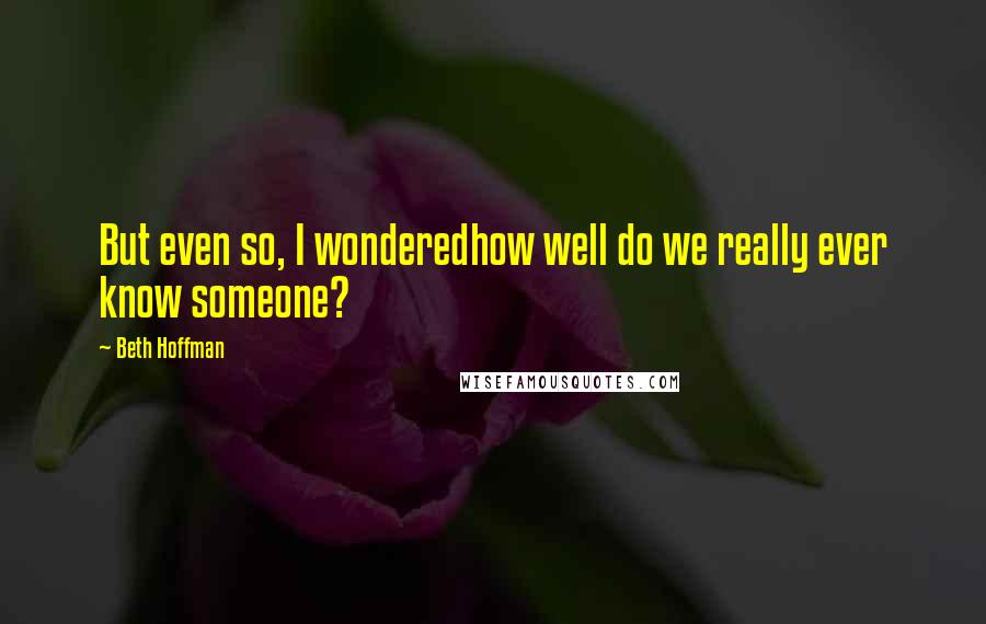 Beth Hoffman Quotes: But even so, I wonderedhow well do we really ever know someone?