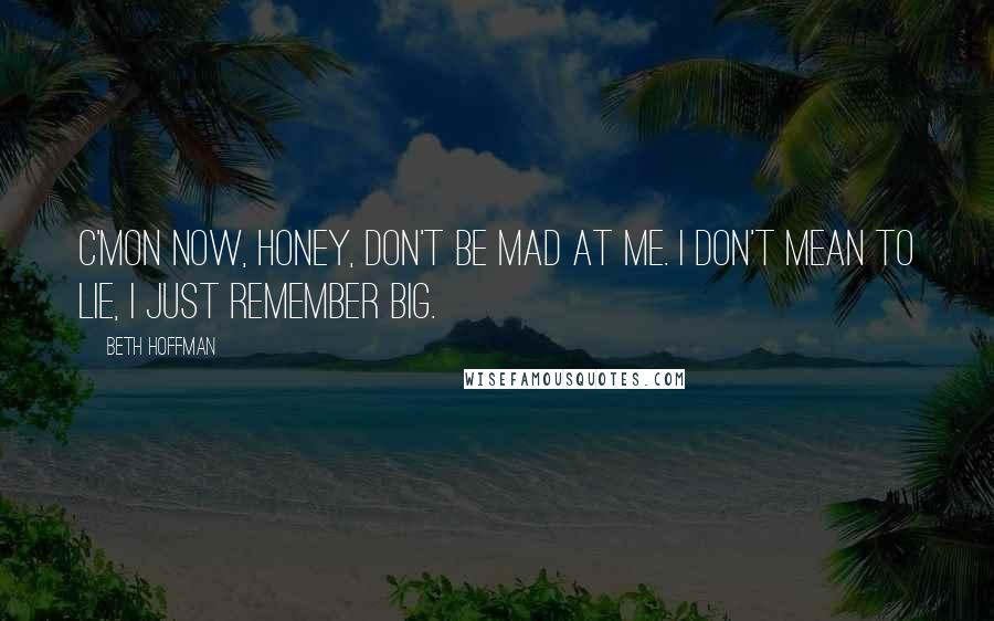 Beth Hoffman Quotes: c'mon now, honey, don't be mad at me. I don't mean to lie, I just remember big.