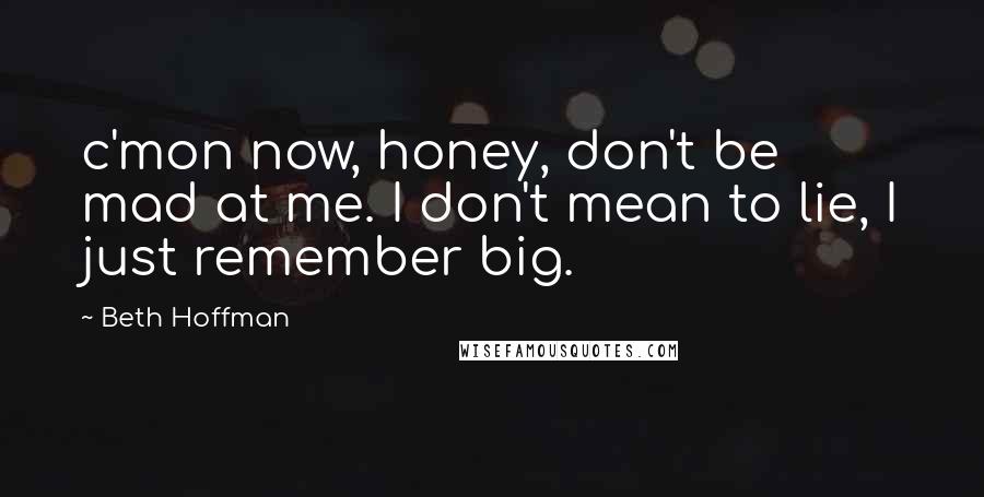 Beth Hoffman Quotes: c'mon now, honey, don't be mad at me. I don't mean to lie, I just remember big.