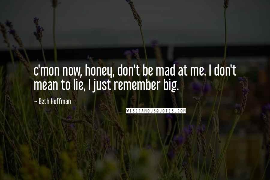 Beth Hoffman Quotes: c'mon now, honey, don't be mad at me. I don't mean to lie, I just remember big.