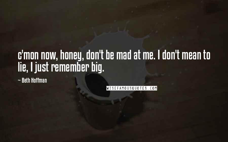 Beth Hoffman Quotes: c'mon now, honey, don't be mad at me. I don't mean to lie, I just remember big.