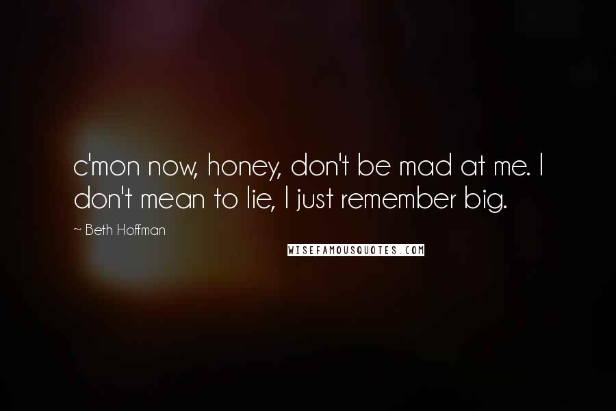 Beth Hoffman Quotes: c'mon now, honey, don't be mad at me. I don't mean to lie, I just remember big.