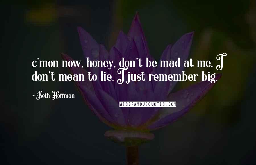 Beth Hoffman Quotes: c'mon now, honey, don't be mad at me. I don't mean to lie, I just remember big.