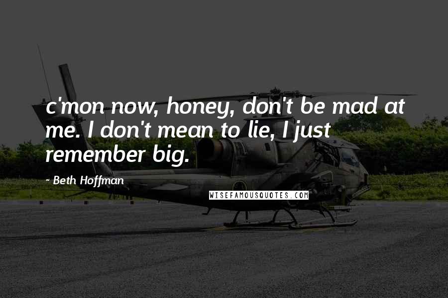 Beth Hoffman Quotes: c'mon now, honey, don't be mad at me. I don't mean to lie, I just remember big.