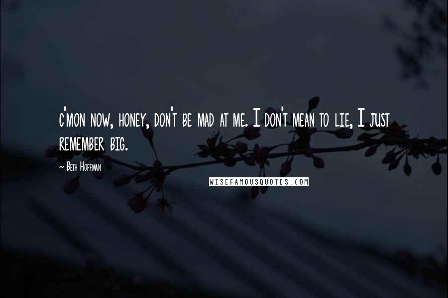 Beth Hoffman Quotes: c'mon now, honey, don't be mad at me. I don't mean to lie, I just remember big.