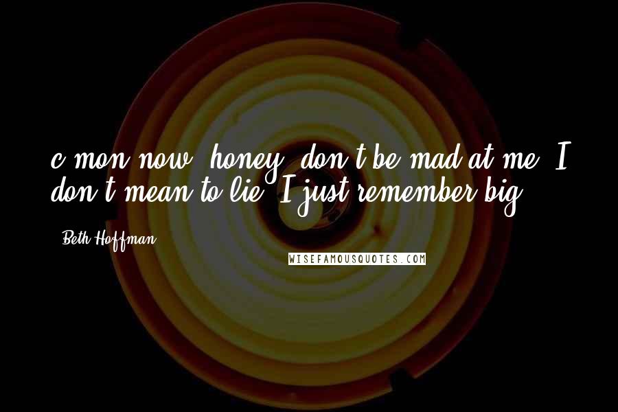 Beth Hoffman Quotes: c'mon now, honey, don't be mad at me. I don't mean to lie, I just remember big.