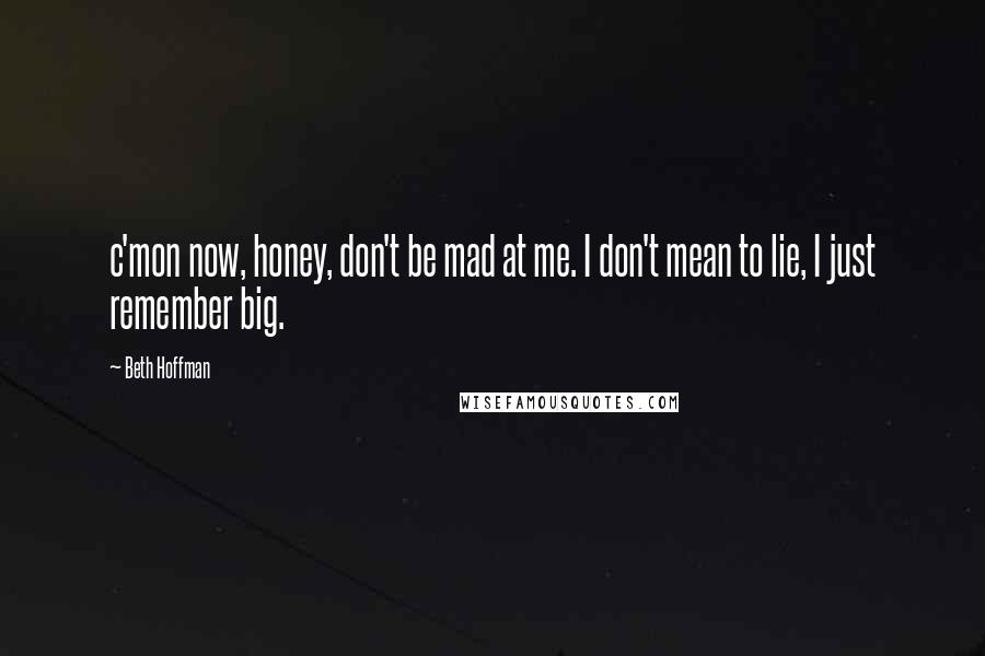 Beth Hoffman Quotes: c'mon now, honey, don't be mad at me. I don't mean to lie, I just remember big.