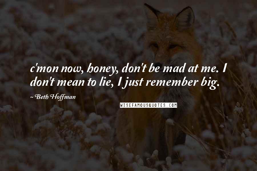 Beth Hoffman Quotes: c'mon now, honey, don't be mad at me. I don't mean to lie, I just remember big.