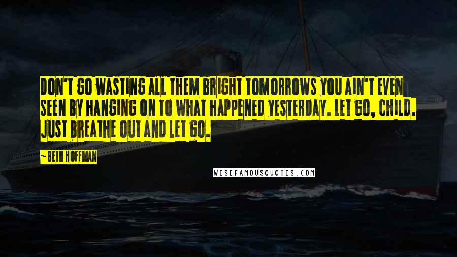 Beth Hoffman Quotes: Don't go wasting all them bright tomorrows you ain't even seen by hanging on to what happened yesterday. Let go, child. Just breathe out and let go.