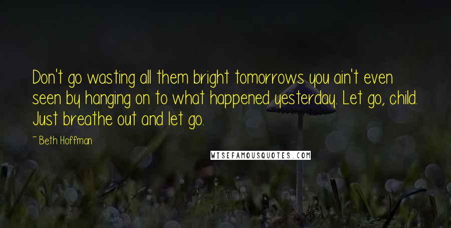 Beth Hoffman Quotes: Don't go wasting all them bright tomorrows you ain't even seen by hanging on to what happened yesterday. Let go, child. Just breathe out and let go.