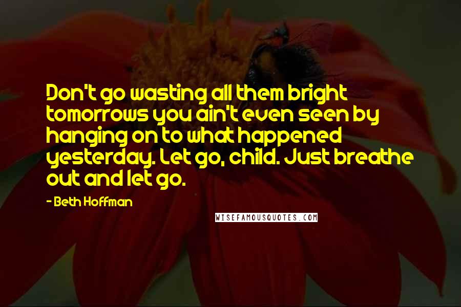 Beth Hoffman Quotes: Don't go wasting all them bright tomorrows you ain't even seen by hanging on to what happened yesterday. Let go, child. Just breathe out and let go.