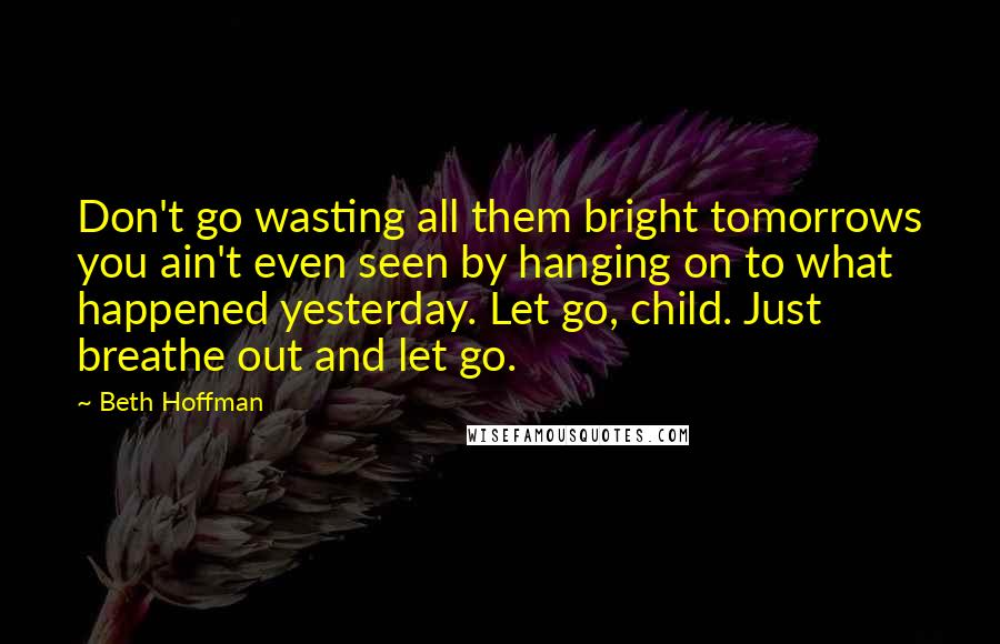 Beth Hoffman Quotes: Don't go wasting all them bright tomorrows you ain't even seen by hanging on to what happened yesterday. Let go, child. Just breathe out and let go.