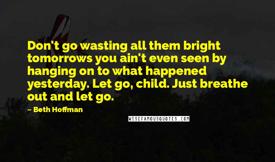 Beth Hoffman Quotes: Don't go wasting all them bright tomorrows you ain't even seen by hanging on to what happened yesterday. Let go, child. Just breathe out and let go.