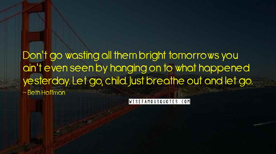 Beth Hoffman Quotes: Don't go wasting all them bright tomorrows you ain't even seen by hanging on to what happened yesterday. Let go, child. Just breathe out and let go.