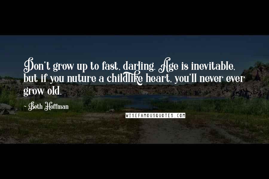 Beth Hoffman Quotes: Don't grow up to fast, darling. Age is inevitable, but if you nuture a childlike heart, you'll never ever grow old.
