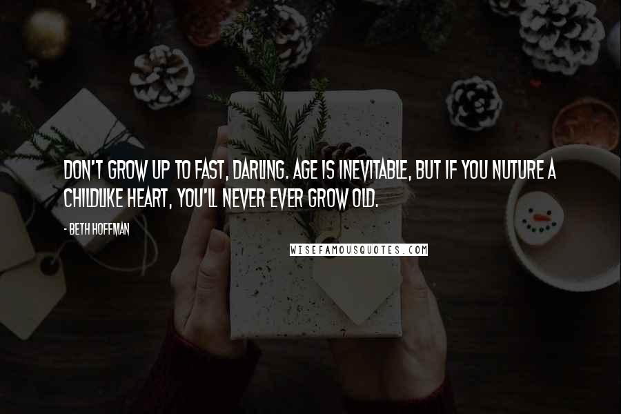 Beth Hoffman Quotes: Don't grow up to fast, darling. Age is inevitable, but if you nuture a childlike heart, you'll never ever grow old.