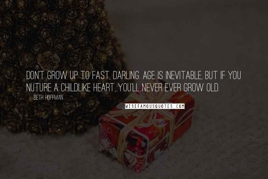 Beth Hoffman Quotes: Don't grow up to fast, darling. Age is inevitable, but if you nuture a childlike heart, you'll never ever grow old.