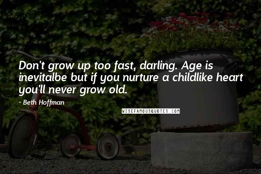 Beth Hoffman Quotes: Don't grow up too fast, darling. Age is inevitalbe but if you nurture a childlike heart you'll never grow old.