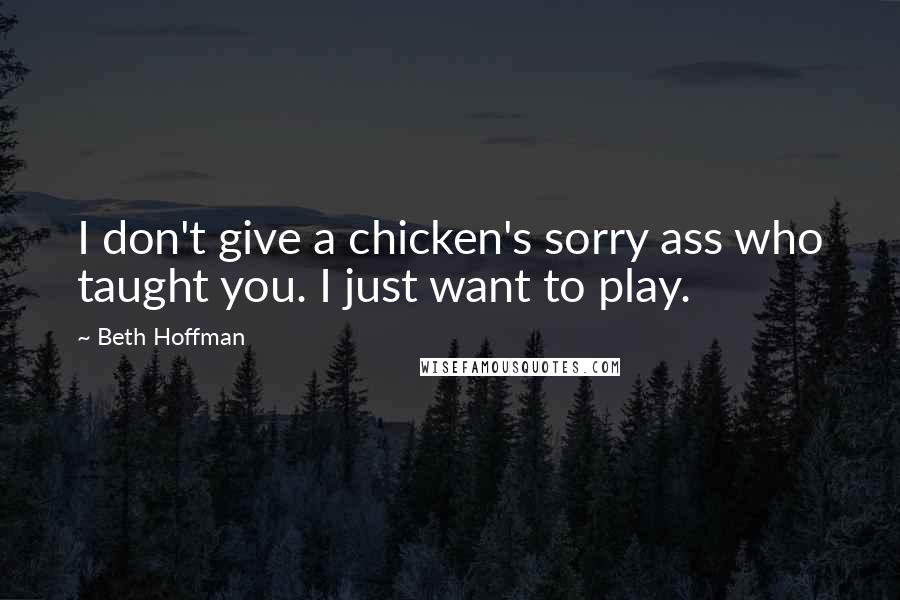 Beth Hoffman Quotes: I don't give a chicken's sorry ass who taught you. I just want to play.