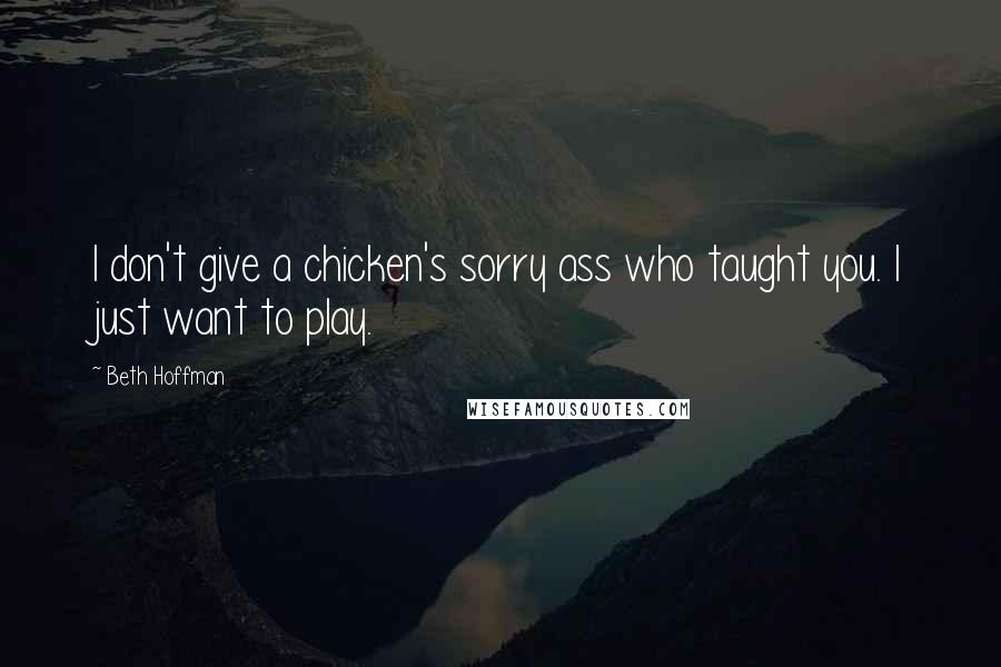 Beth Hoffman Quotes: I don't give a chicken's sorry ass who taught you. I just want to play.