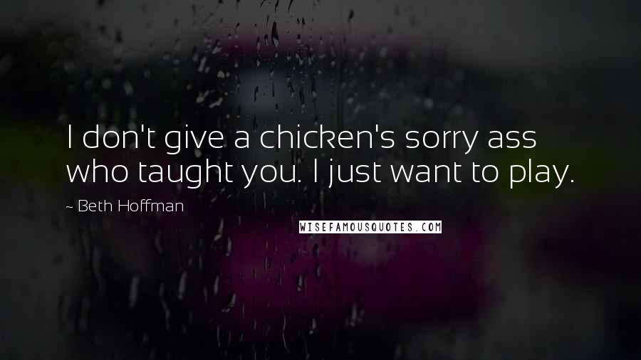 Beth Hoffman Quotes: I don't give a chicken's sorry ass who taught you. I just want to play.