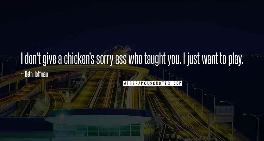 Beth Hoffman Quotes: I don't give a chicken's sorry ass who taught you. I just want to play.