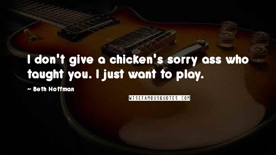 Beth Hoffman Quotes: I don't give a chicken's sorry ass who taught you. I just want to play.