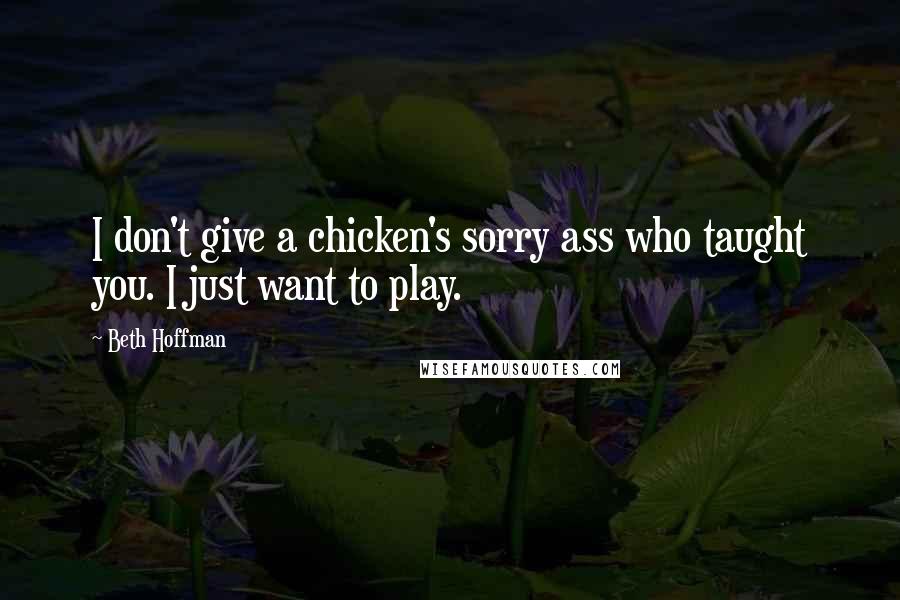 Beth Hoffman Quotes: I don't give a chicken's sorry ass who taught you. I just want to play.