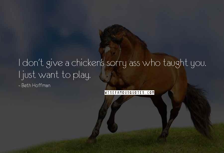 Beth Hoffman Quotes: I don't give a chicken's sorry ass who taught you. I just want to play.