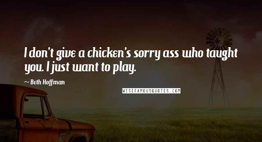 Beth Hoffman Quotes: I don't give a chicken's sorry ass who taught you. I just want to play.