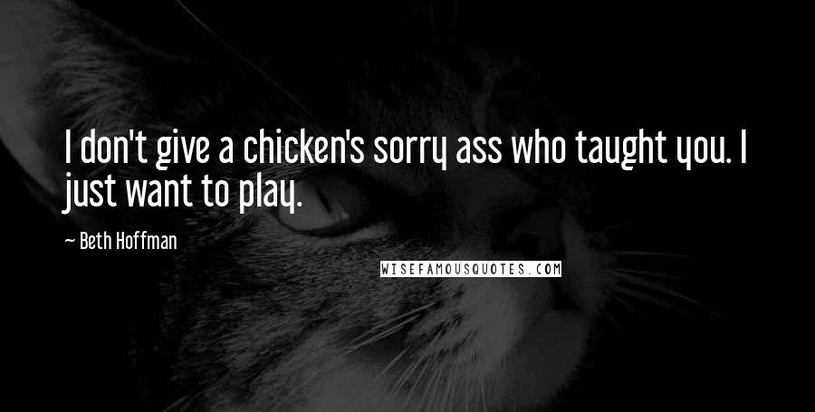 Beth Hoffman Quotes: I don't give a chicken's sorry ass who taught you. I just want to play.