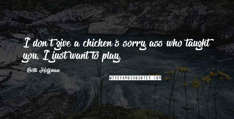 Beth Hoffman Quotes: I don't give a chicken's sorry ass who taught you. I just want to play.