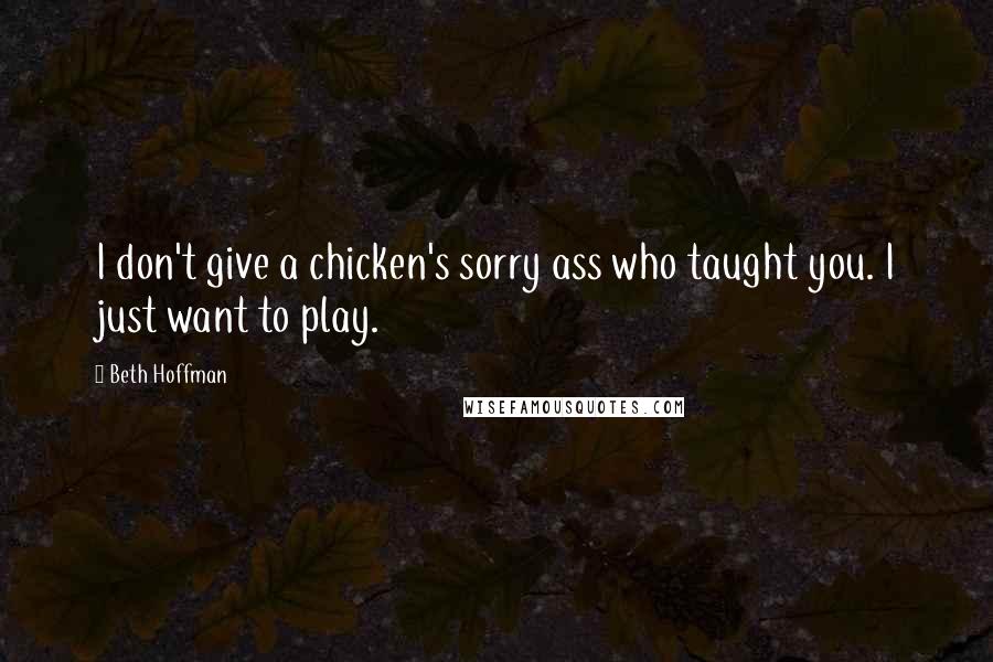 Beth Hoffman Quotes: I don't give a chicken's sorry ass who taught you. I just want to play.