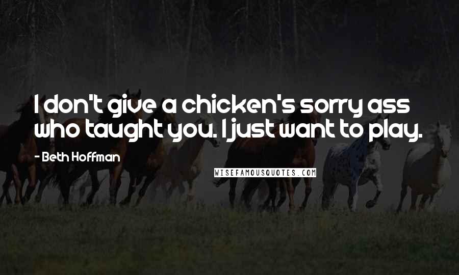 Beth Hoffman Quotes: I don't give a chicken's sorry ass who taught you. I just want to play.