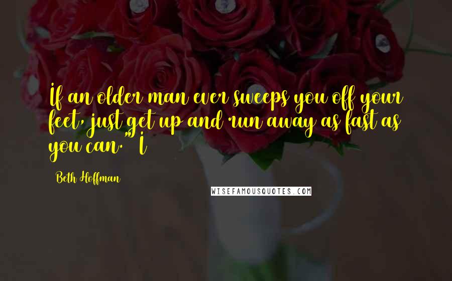 Beth Hoffman Quotes: If an older man ever sweeps you off your feet, just get up and run away as fast as you can." I