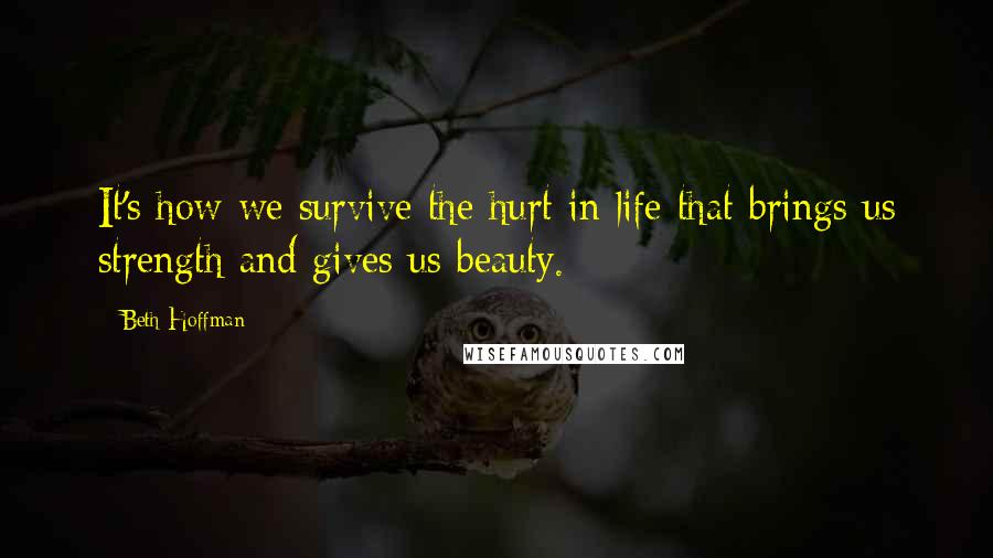 Beth Hoffman Quotes: It's how we survive the hurt in life that brings us strength and gives us beauty.