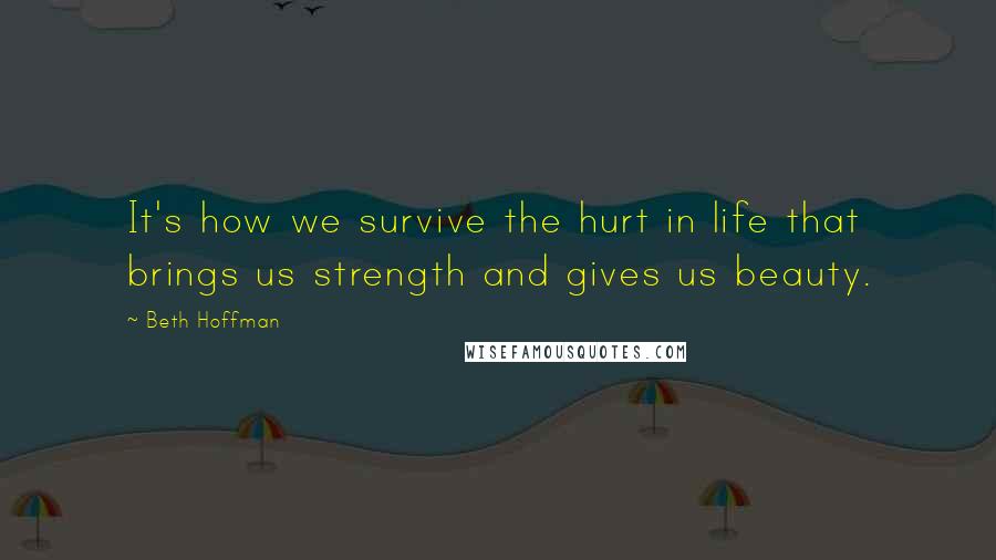 Beth Hoffman Quotes: It's how we survive the hurt in life that brings us strength and gives us beauty.