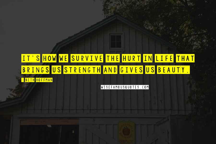 Beth Hoffman Quotes: It's how we survive the hurt in life that brings us strength and gives us beauty.