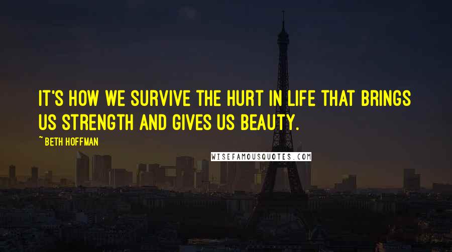 Beth Hoffman Quotes: It's how we survive the hurt in life that brings us strength and gives us beauty.