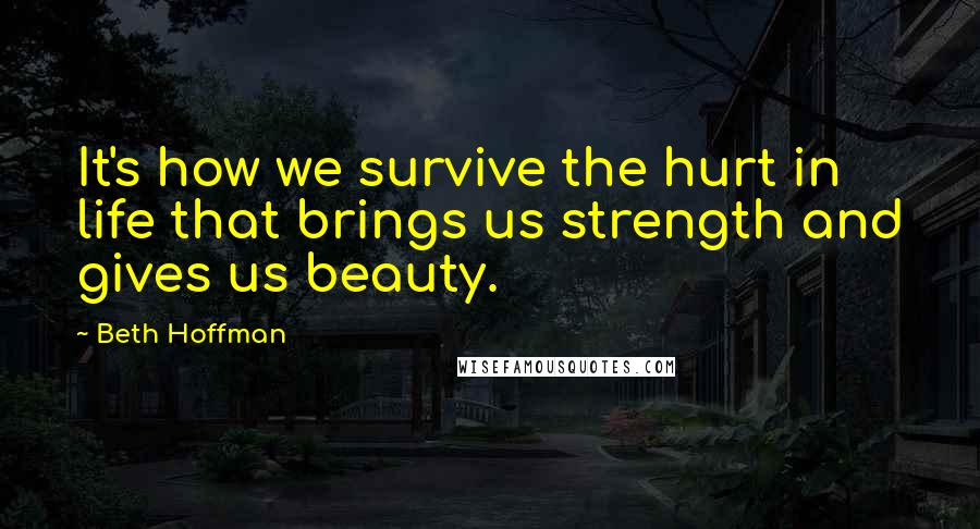 Beth Hoffman Quotes: It's how we survive the hurt in life that brings us strength and gives us beauty.