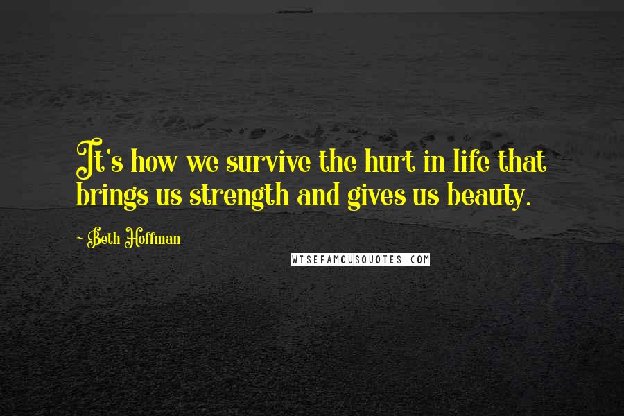 Beth Hoffman Quotes: It's how we survive the hurt in life that brings us strength and gives us beauty.