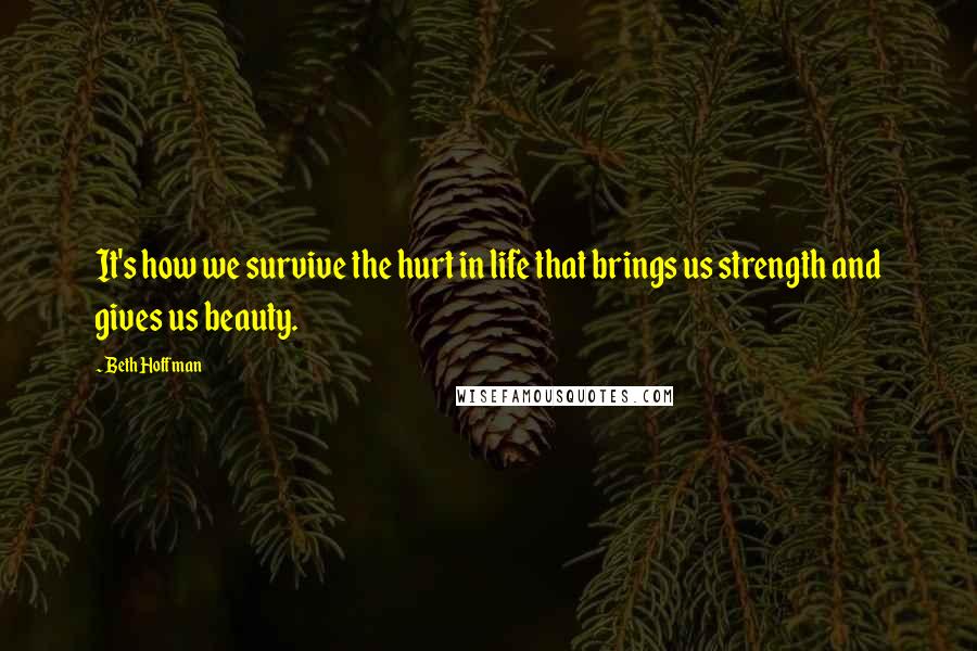 Beth Hoffman Quotes: It's how we survive the hurt in life that brings us strength and gives us beauty.