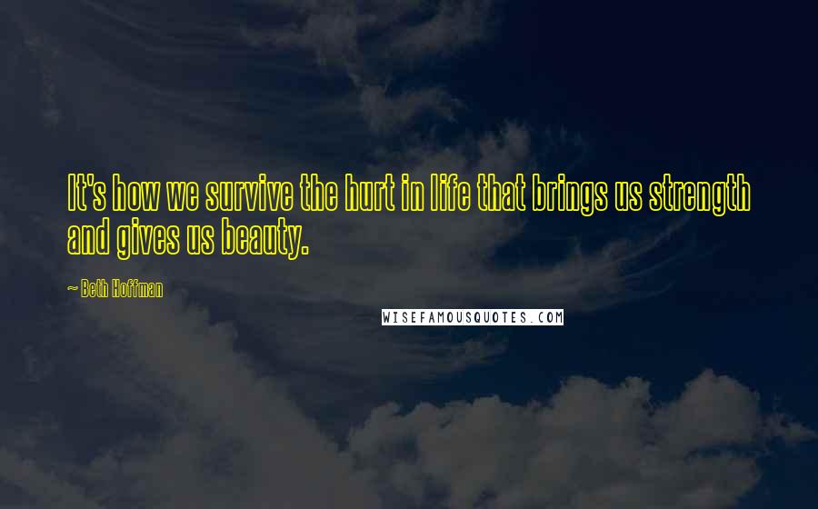 Beth Hoffman Quotes: It's how we survive the hurt in life that brings us strength and gives us beauty.